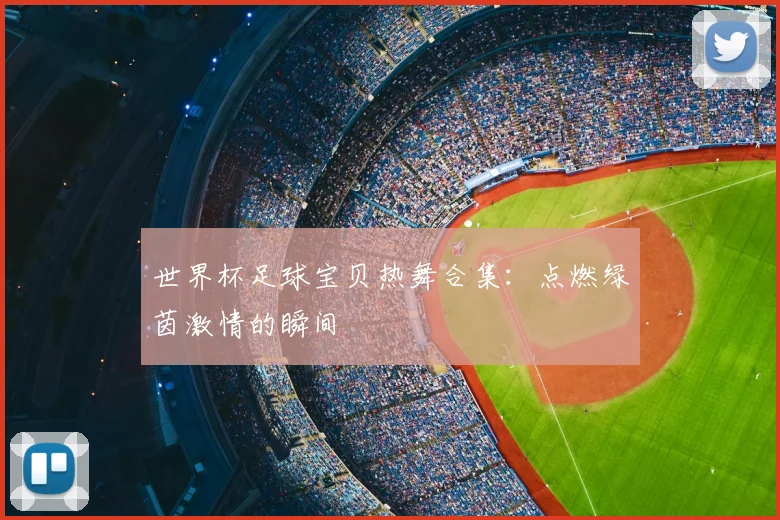 世界杯足球宝贝热舞合集：点燃绿茵激情的瞬间