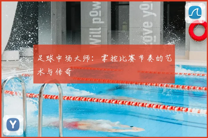 足球中场大师：掌控比赛节奏的艺术与传奇