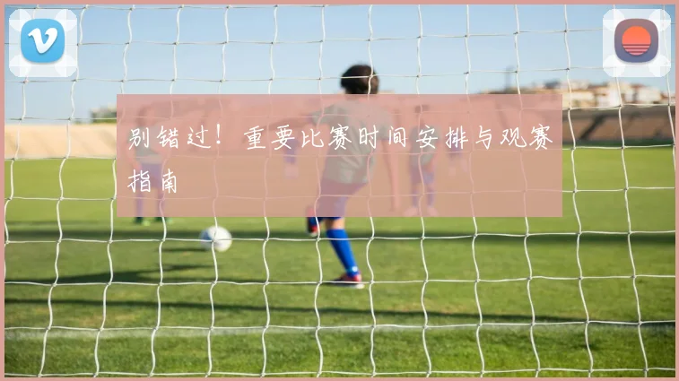别错过！重要比赛时间安排与观赛指南