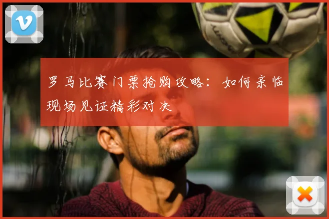 罗马比赛门票抢购攻略：如何亲临现场见证精彩对决