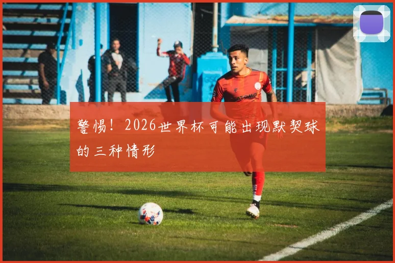 警惕！2026世界杯可能出现默契球的三种情形