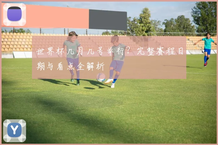 世界杯几月几号举行？完整赛程日期与看点全解析