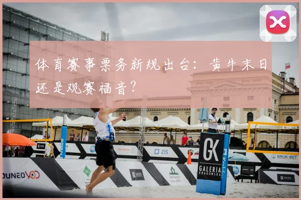体育赛事票务新规出台:黄牛末日还是观赛福音?