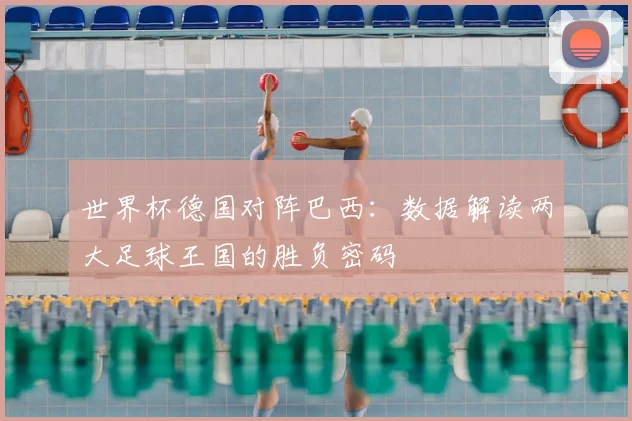 世界杯德国对阵巴西：数据解读两大足球王国的胜负密码
