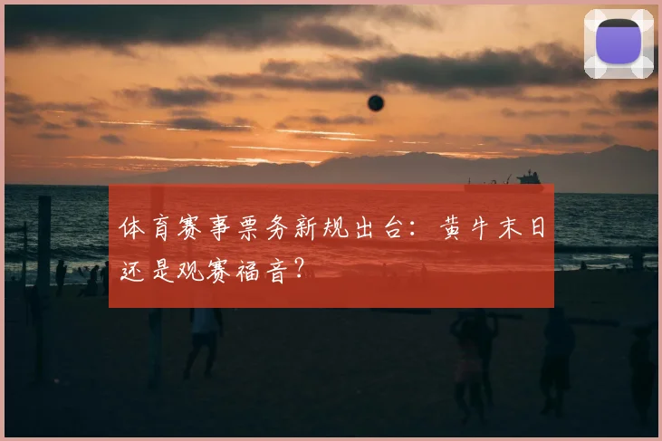 体育赛事票务新规出台:黄牛末日还是观赛福音?