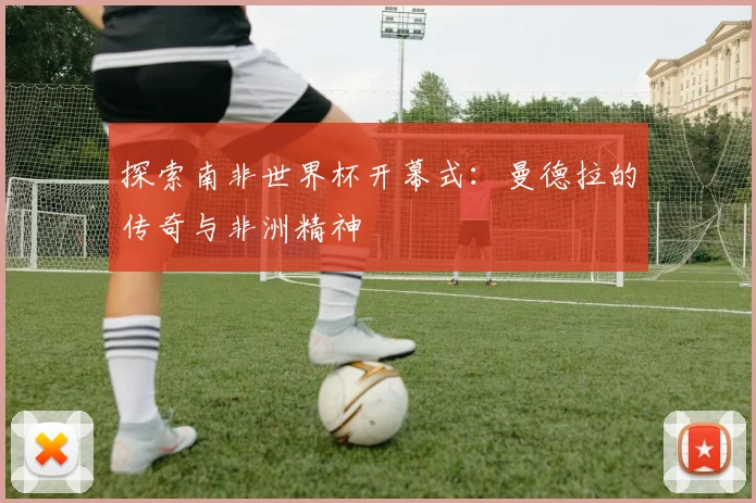 探索南非世界杯开幕式：曼德拉的传奇与非洲精神