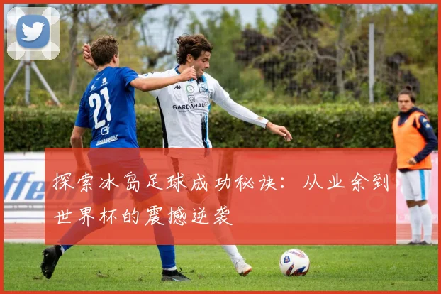 探索冰岛足球成功秘诀：从业余到世界杯的震撼逆袭