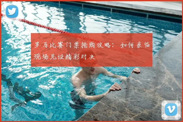 罗马比赛门票抢购攻略:如何亲临现场见证精彩对决