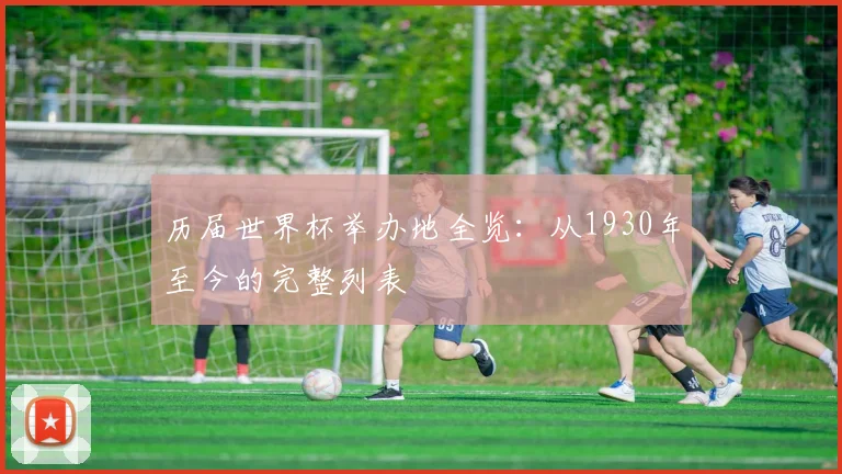 历届世界杯举办地全览:从1930年至今的完整列表