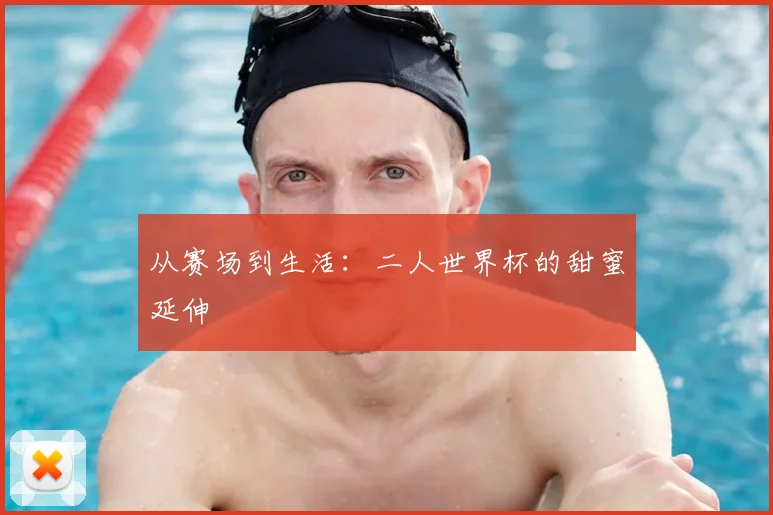 从赛场到生活:二人世界杯的甜蜜延伸