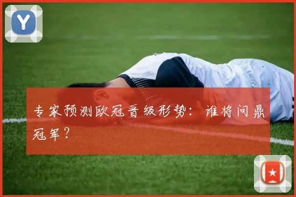 专家预测欧冠晋级形势：谁将问鼎冠军？