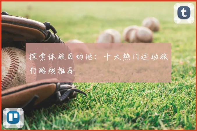 探索体旅目的地：十大热门运动旅行路线推荐