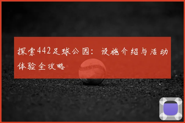 探索442足球公园:设施介绍与活动体验全攻略