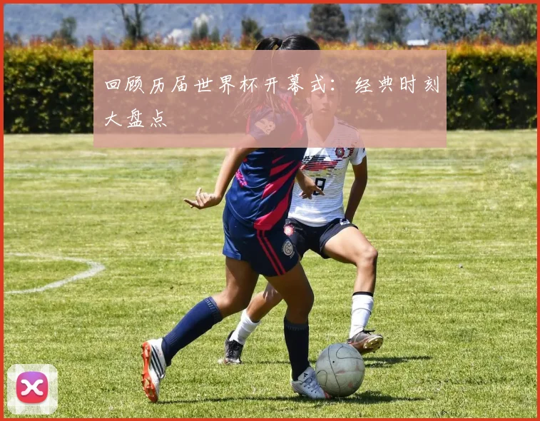 回顾历届世界杯开幕式：经典时刻大盘点