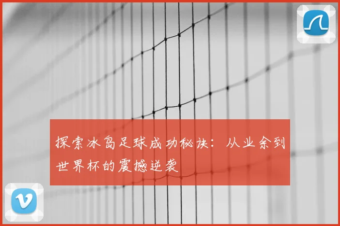 探索冰岛足球成功秘诀:从业余到世界杯的震撼逆袭