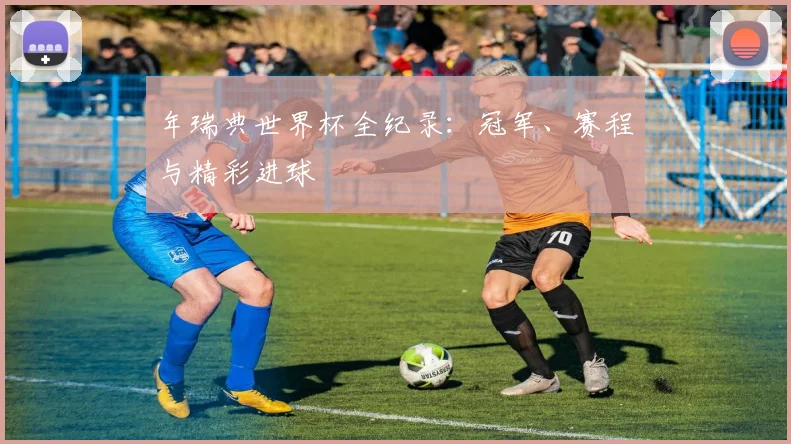 年瑞典世界杯全纪录:冠军、赛程与精彩进球