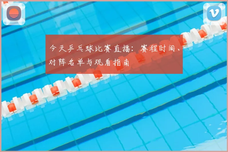 今天乒乓球比赛直播:赛程时间、对阵名单与观看指南