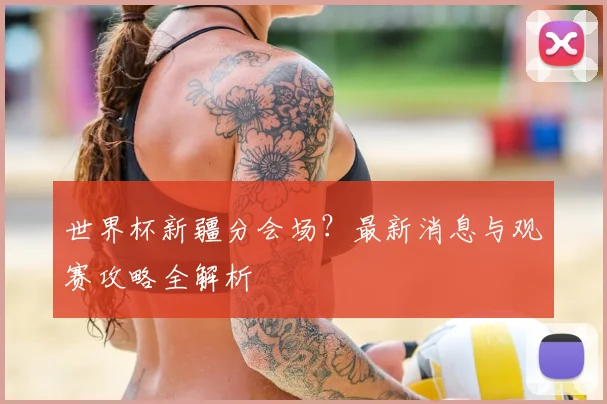 世界杯新疆分会场？最新消息与观赛攻略全解析